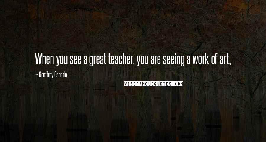 Geoffrey Canada Quotes: When you see a great teacher, you are seeing a work of art,