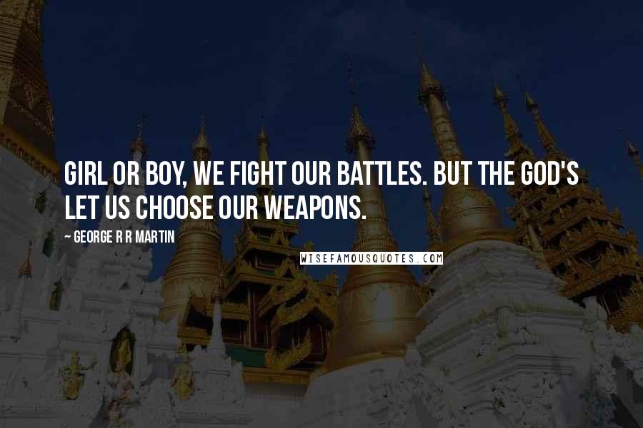 George R R Martin Quotes: Girl or boy, we fight our battles. But the God's let us choose our weapons.
