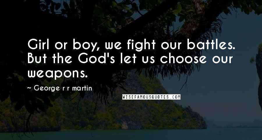 George R R Martin Quotes: Girl or boy, we fight our battles. But the God's let us choose our weapons.