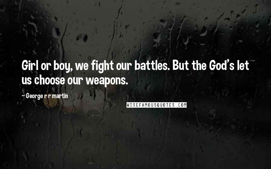 George R R Martin Quotes: Girl or boy, we fight our battles. But the God's let us choose our weapons.