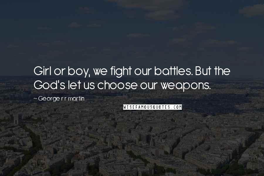 George R R Martin Quotes: Girl or boy, we fight our battles. But the God's let us choose our weapons.