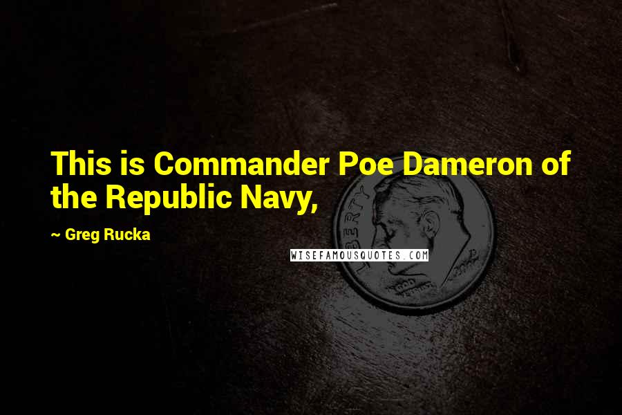 Greg Rucka Quotes: This is Commander Poe Dameron of the Republic Navy,