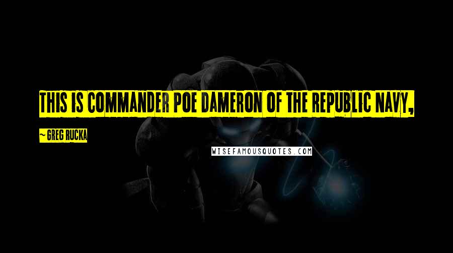 Greg Rucka Quotes: This is Commander Poe Dameron of the Republic Navy,