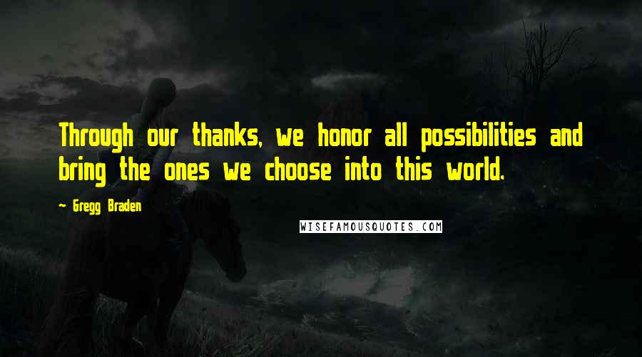 Gregg Braden Quotes: Through our thanks, we honor all possibilities and bring the ones we choose into this world.