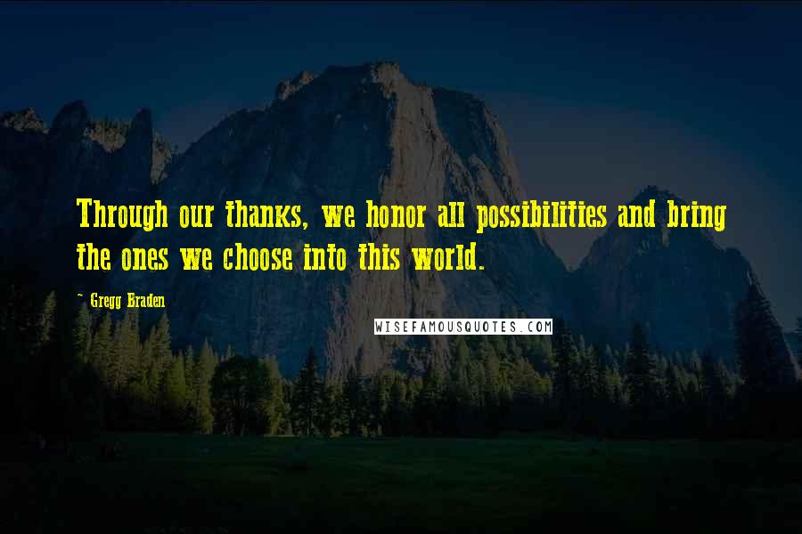 Gregg Braden Quotes: Through our thanks, we honor all possibilities and bring the ones we choose into this world.