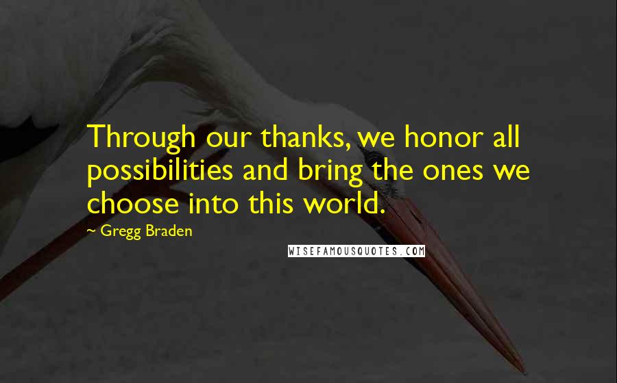 Gregg Braden Quotes: Through our thanks, we honor all possibilities and bring the ones we choose into this world.