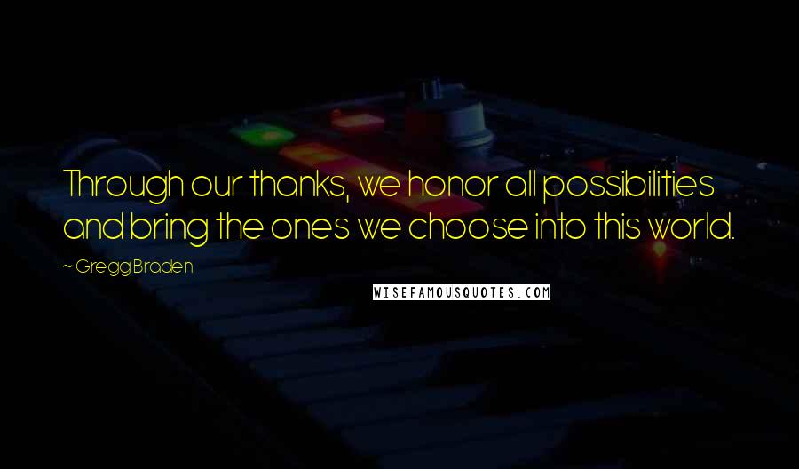 Gregg Braden Quotes: Through our thanks, we honor all possibilities and bring the ones we choose into this world.