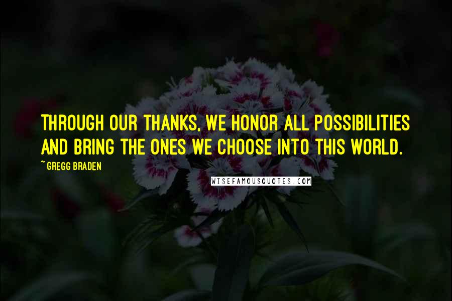 Gregg Braden Quotes: Through our thanks, we honor all possibilities and bring the ones we choose into this world.