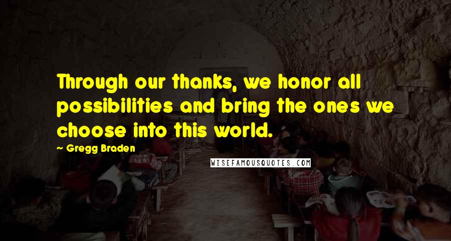 Gregg Braden Quotes: Through our thanks, we honor all possibilities and bring the ones we choose into this world.
