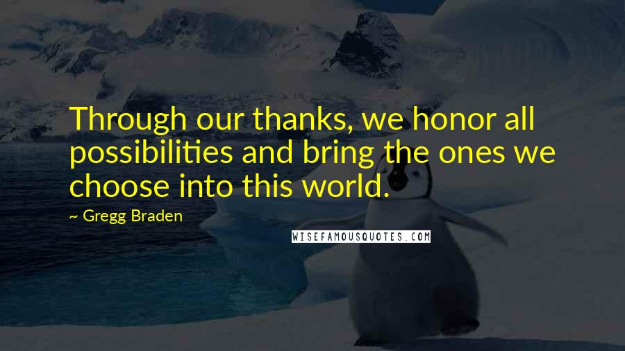 Gregg Braden Quotes: Through our thanks, we honor all possibilities and bring the ones we choose into this world.