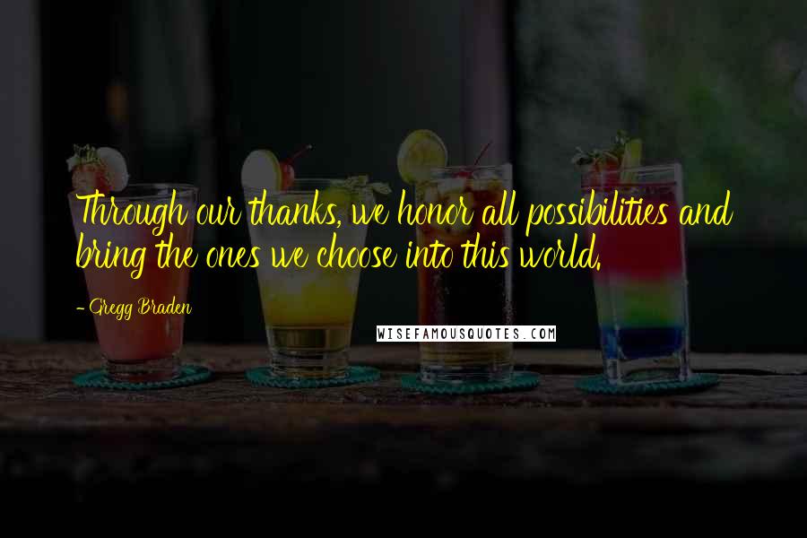 Gregg Braden Quotes: Through our thanks, we honor all possibilities and bring the ones we choose into this world.