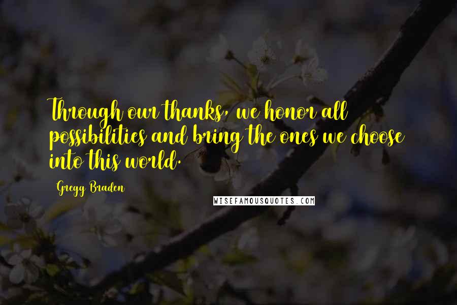 Gregg Braden Quotes: Through our thanks, we honor all possibilities and bring the ones we choose into this world.