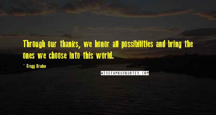 Gregg Braden Quotes: Through our thanks, we honor all possibilities and bring the ones we choose into this world.