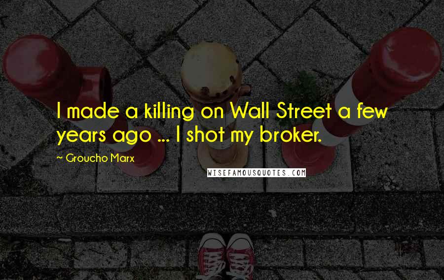 Groucho Marx Quotes: I made a killing on Wall Street a few years ago ... I shot my broker.