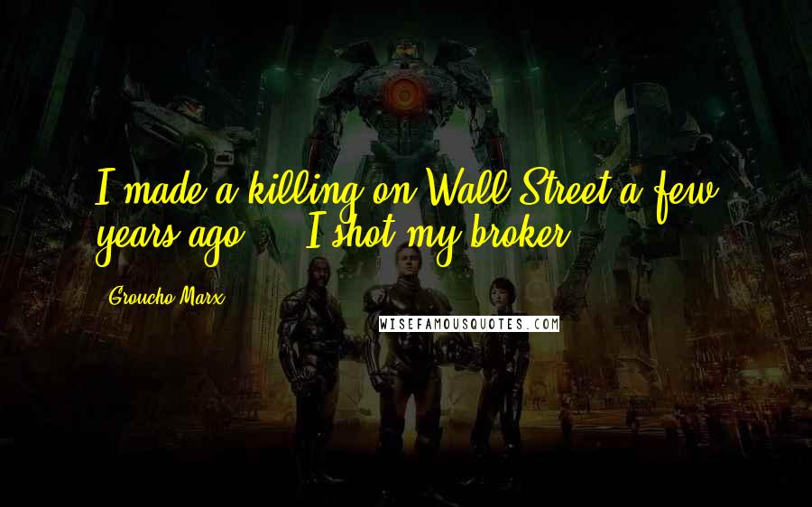Groucho Marx Quotes: I made a killing on Wall Street a few years ago ... I shot my broker.