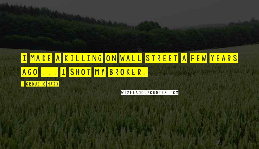 Groucho Marx Quotes: I made a killing on Wall Street a few years ago ... I shot my broker.