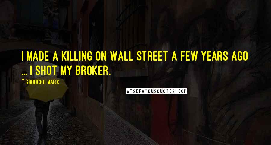 Groucho Marx Quotes: I made a killing on Wall Street a few years ago ... I shot my broker.