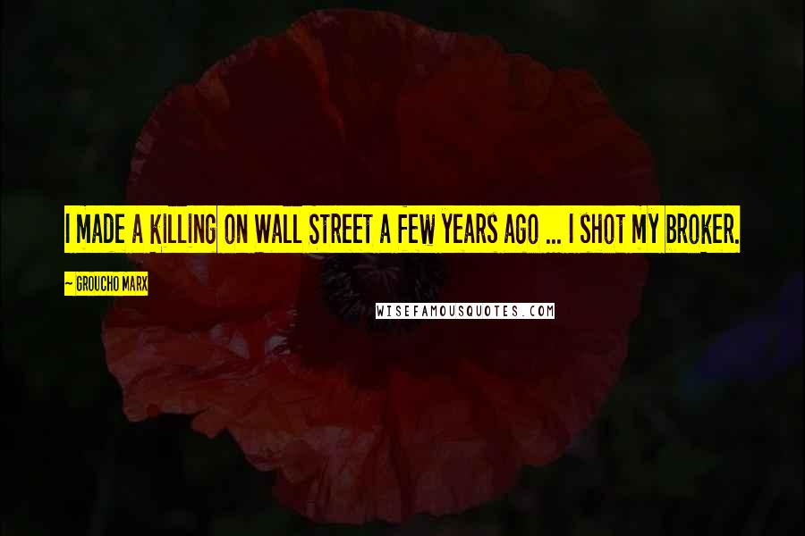 Groucho Marx Quotes: I made a killing on Wall Street a few years ago ... I shot my broker.