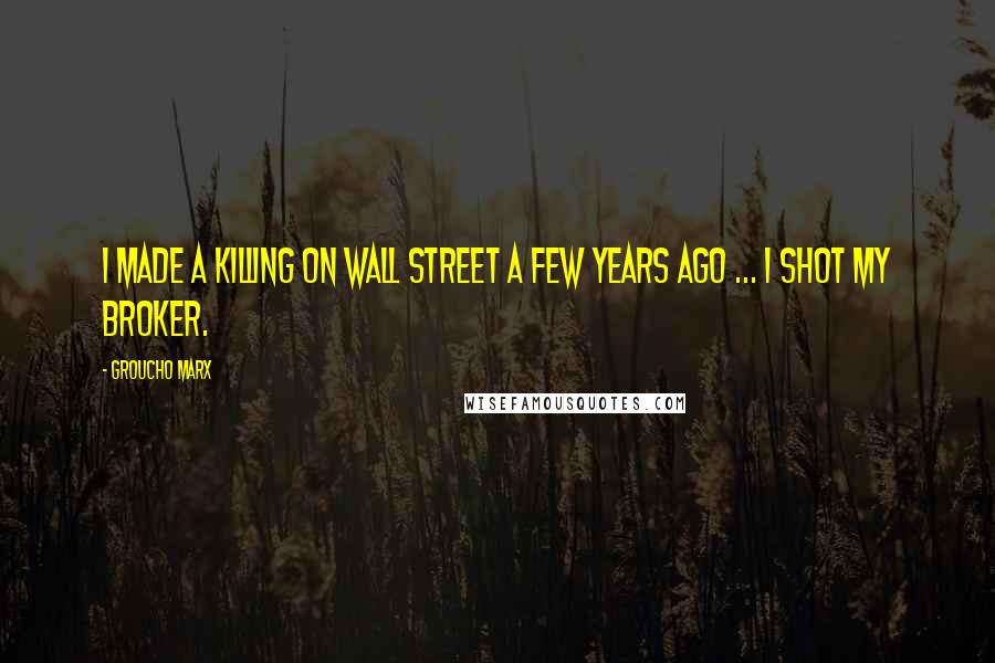 Groucho Marx Quotes: I made a killing on Wall Street a few years ago ... I shot my broker.