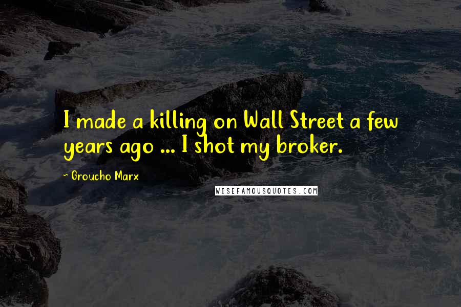 Groucho Marx Quotes: I made a killing on Wall Street a few years ago ... I shot my broker.