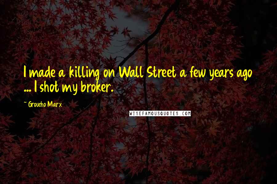 Groucho Marx Quotes: I made a killing on Wall Street a few years ago ... I shot my broker.
