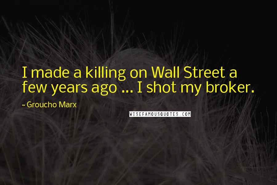 Groucho Marx Quotes: I made a killing on Wall Street a few years ago ... I shot my broker.