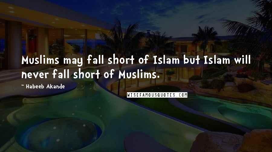 Habeeb Akande Quotes: Muslims may fall short of Islam but Islam will never fall short of Muslims.