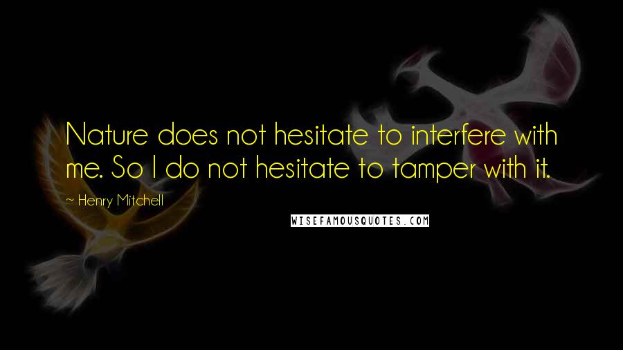 Henry Mitchell Quotes: Nature does hesitate to interfere with me. I do not hesitate to tamper with it. ...
