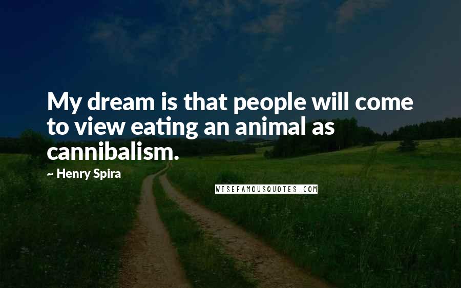 Henry Spira Quotes: My dream is that people will come to view eating an animal as cannibalism.