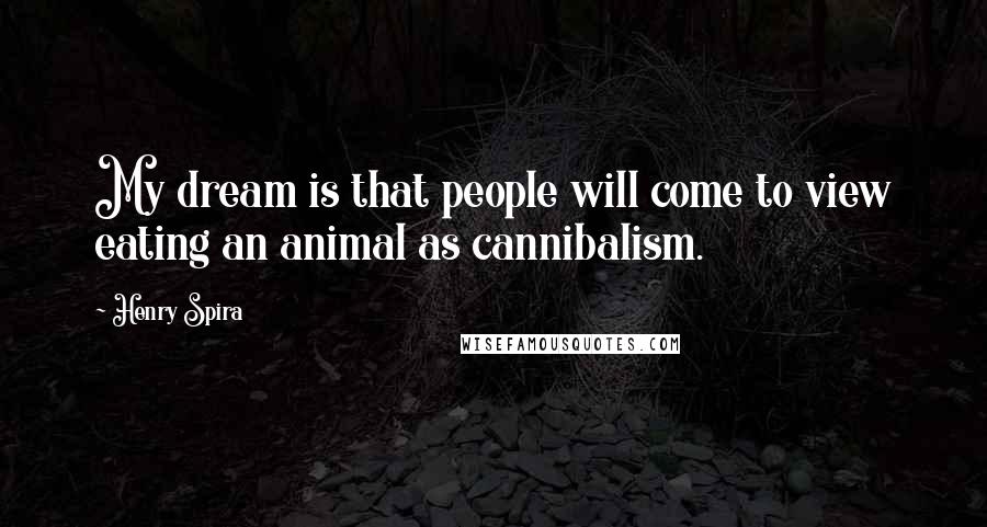 Henry Spira Quotes: My dream is that people will come to view eating an animal as cannibalism.