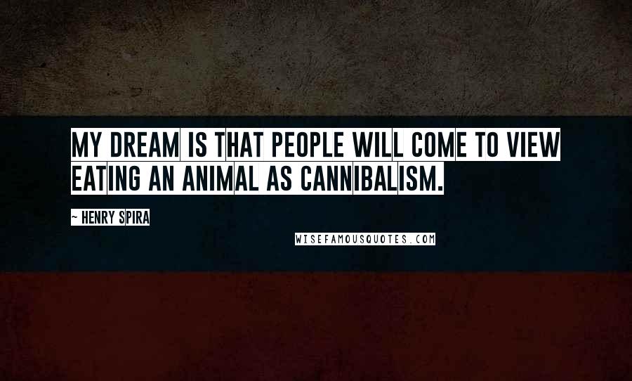 Henry Spira Quotes: My dream is that people will come to view eating an animal as cannibalism.