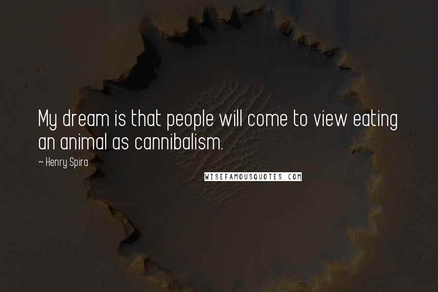 Henry Spira Quotes: My dream is that people will come to view eating an animal as cannibalism.