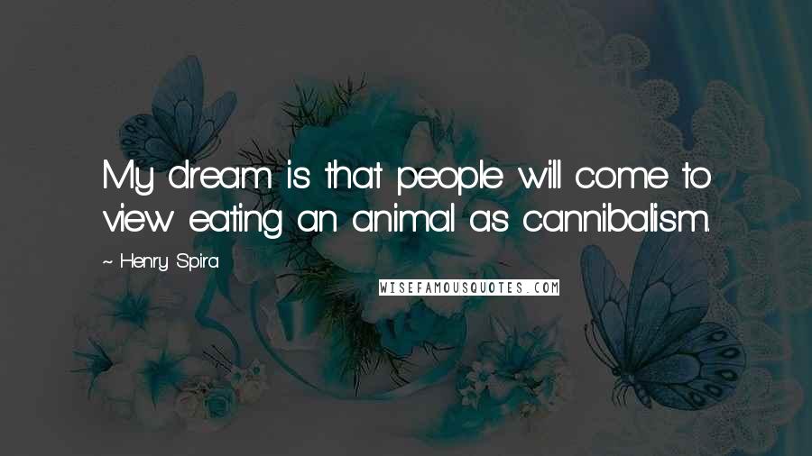 Henry Spira Quotes: My dream is that people will come to view eating an animal as cannibalism.