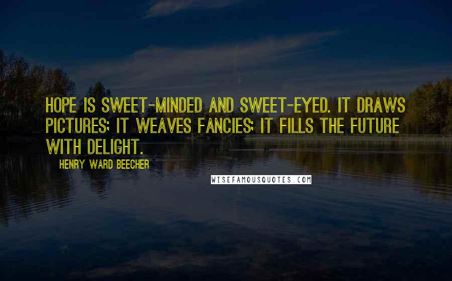 Henry Ward Beecher Quotes: Hope is sweet-minded and sweet-eyed. It draws pictures; it weaves fancies; it fills the future with delight.