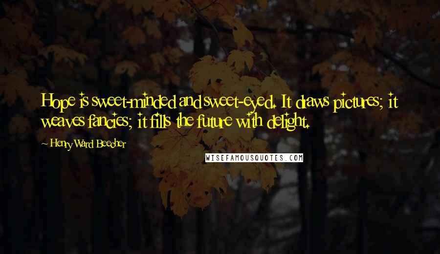 Henry Ward Beecher Quotes: Hope is sweet-minded and sweet-eyed. It draws pictures; it weaves fancies; it fills the future with delight.