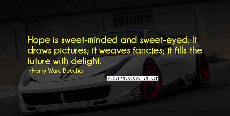 Henry Ward Beecher Quotes: Hope is sweet-minded and sweet-eyed. It draws pictures; it weaves fancies; it fills the future with delight.