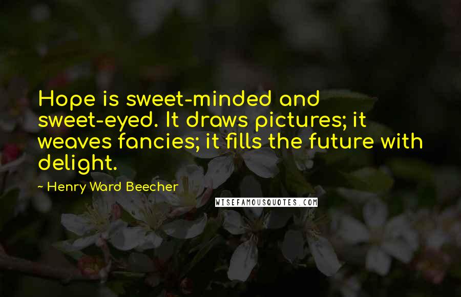 Henry Ward Beecher Quotes: Hope is sweet-minded and sweet-eyed. It draws pictures; it weaves fancies; it fills the future with delight.