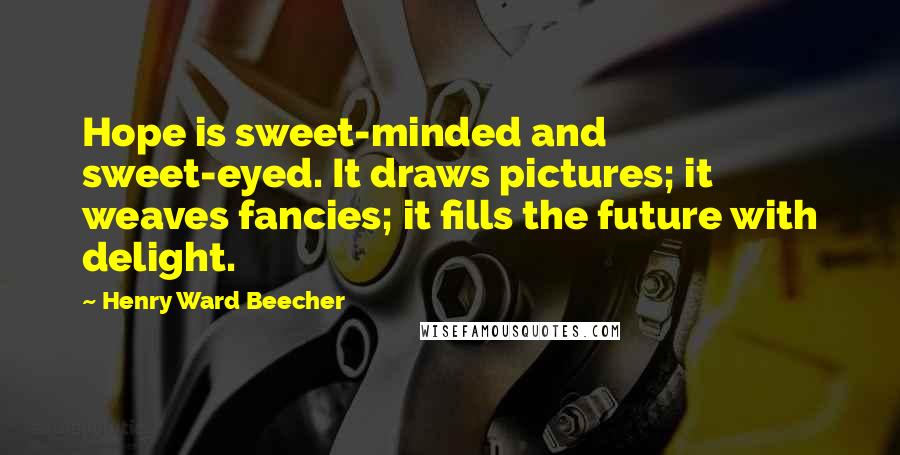 Henry Ward Beecher Quotes: Hope is sweet-minded and sweet-eyed. It draws pictures; it weaves fancies; it fills the future with delight.