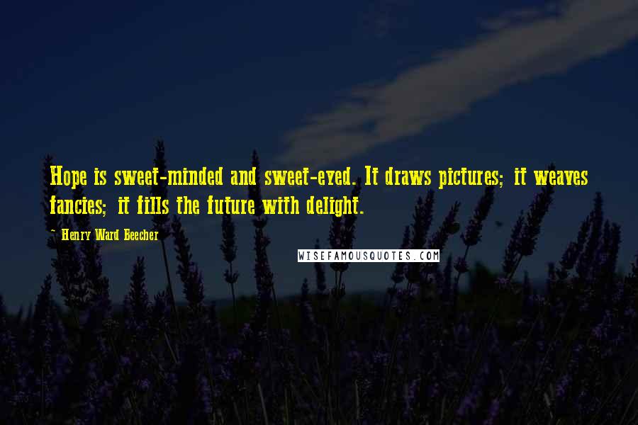 Henry Ward Beecher Quotes: Hope is sweet-minded and sweet-eyed. It draws pictures; it weaves fancies; it fills the future with delight.