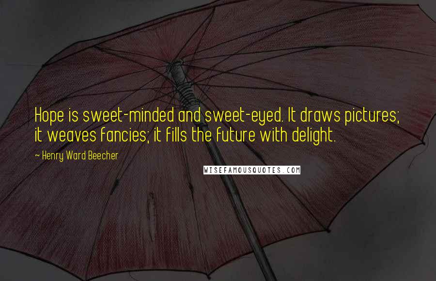 Henry Ward Beecher Quotes: Hope is sweet-minded and sweet-eyed. It draws pictures; it weaves fancies; it fills the future with delight.