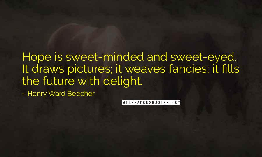Henry Ward Beecher Quotes: Hope is sweet-minded and sweet-eyed. It draws pictures; it weaves fancies; it fills the future with delight.