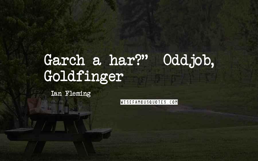 Ian Fleming Quotes: Garch a har?" -Oddjob, Goldfinger