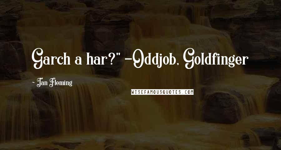 Ian Fleming Quotes: Garch a har?" -Oddjob, Goldfinger