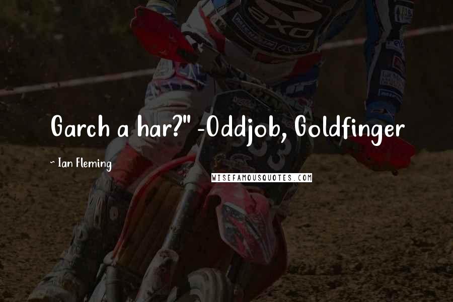 Ian Fleming Quotes: Garch a har?" -Oddjob, Goldfinger