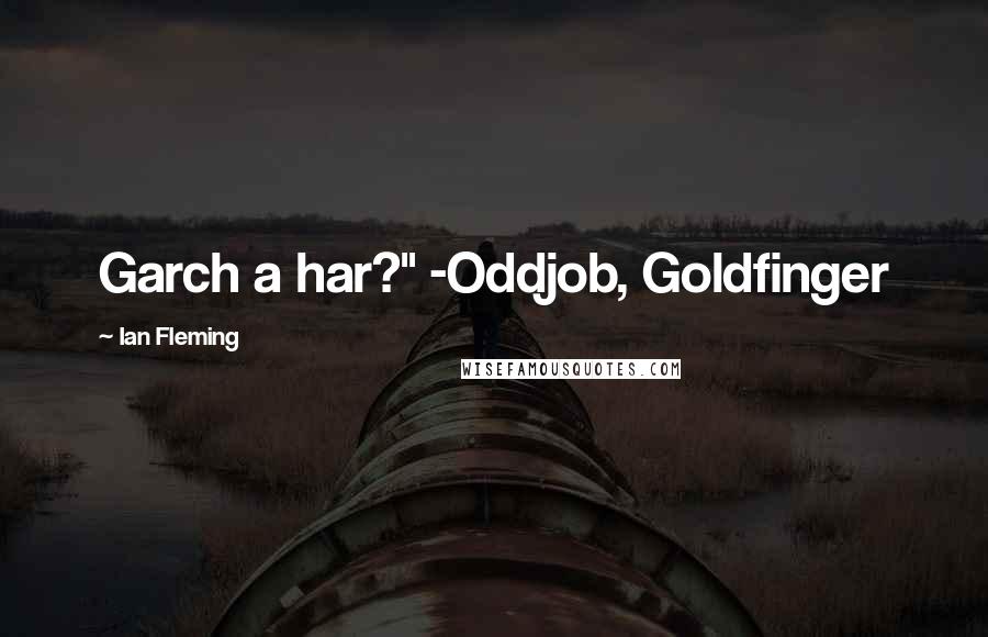 Ian Fleming Quotes: Garch a har?" -Oddjob, Goldfinger