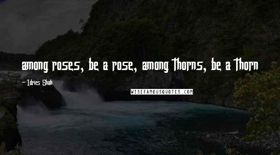 Idries Shah Quotes: among roses, be a rose, among thorns, be a thorn