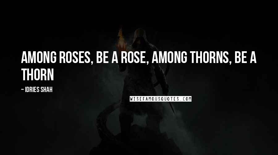 Idries Shah Quotes: among roses, be a rose, among thorns, be a thorn