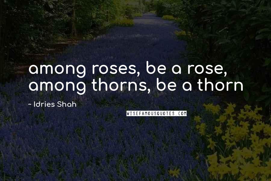 Idries Shah Quotes: among roses, be a rose, among thorns, be a thorn