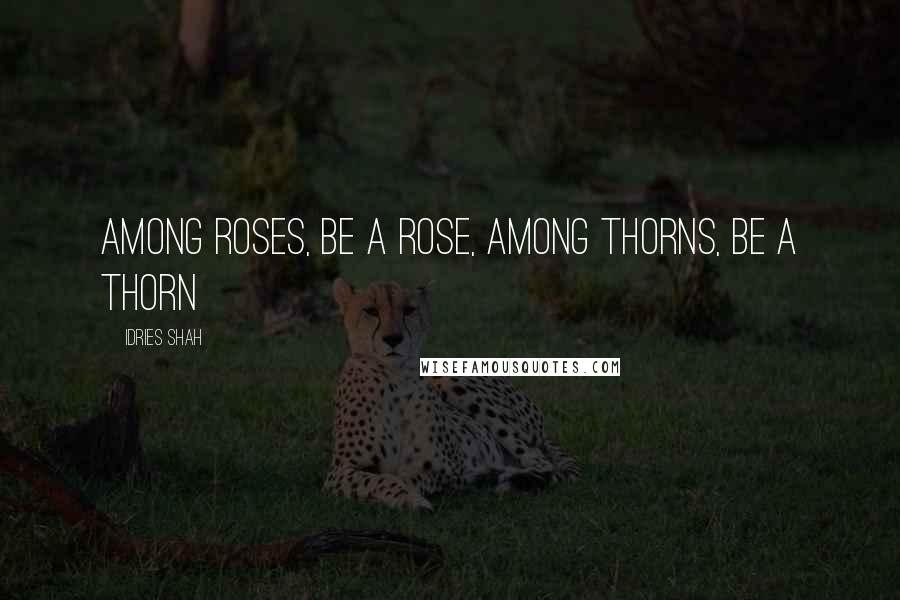 Idries Shah Quotes: among roses, be a rose, among thorns, be a thorn