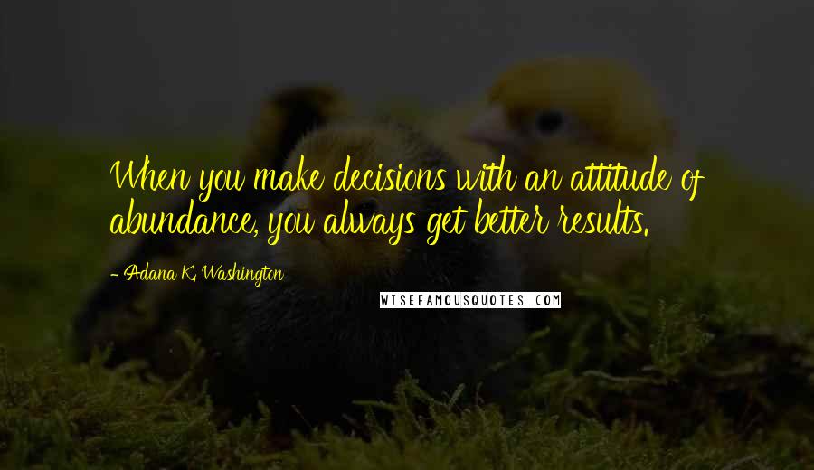 Adana K. Washington quotes: When you make decisions with an attitude of abundance, you always get better results. Adana K. Washington quotes: When you make decisions with an attitude of abundance, you always get better results.
